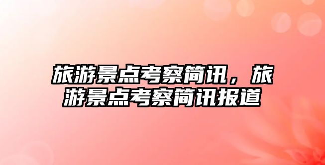 旅游景點考察簡訊，旅游景點考察簡訊報道
