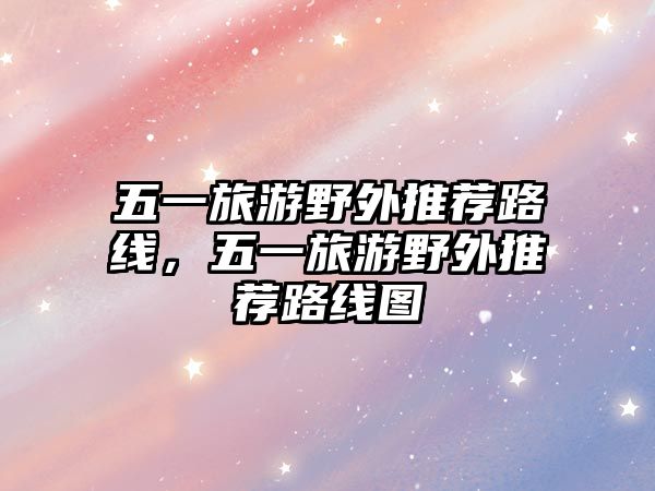 五一旅游野外推薦路線，五一旅游野外推薦路線圖