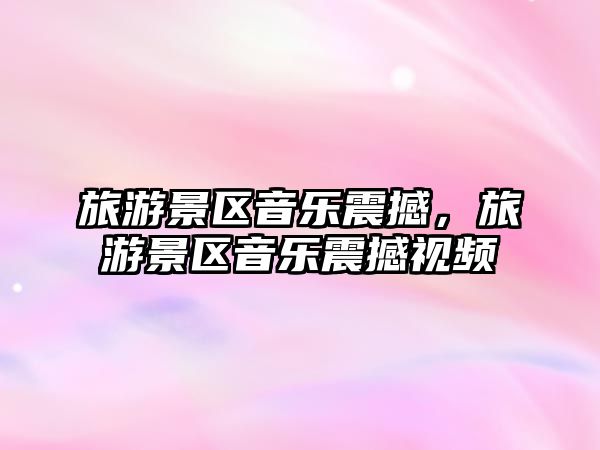旅游景區音樂震撼，旅游景區音樂震撼視頻
