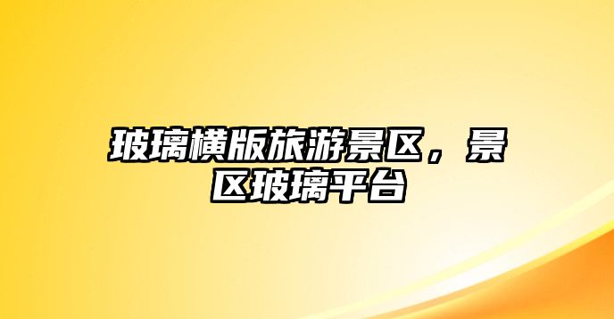 玻璃橫版旅游景區(qū)，景區(qū)玻璃平臺