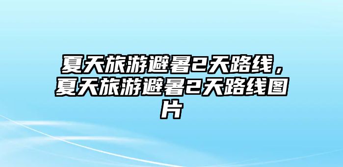 夏天旅游避暑2天路線，夏天旅游避暑2天路線圖片