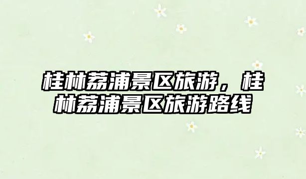 桂林荔浦景區(qū)旅游，桂林荔浦景區(qū)旅游路線