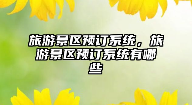 旅游景區(qū)預(yù)訂系統(tǒng)，旅游景區(qū)預(yù)訂系統(tǒng)有哪些