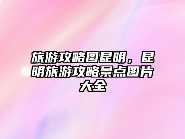 旅游攻略圖昆明，昆明旅游攻略景點圖片大全