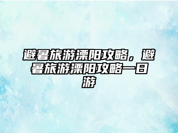 避暑旅游溧陽(yáng)攻略，避暑旅游溧陽(yáng)攻略一日游