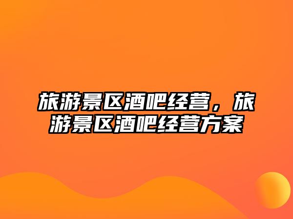 旅游景區(qū)酒吧經(jīng)營，旅游景區(qū)酒吧經(jīng)營方案