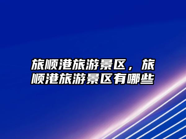 旅順港旅游景區，旅順港旅游景區有哪些