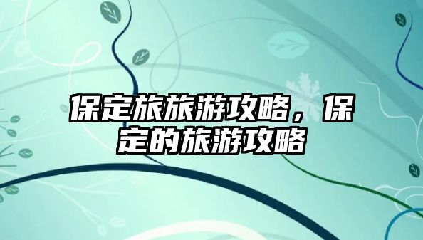 保定旅旅游攻略，保定的旅游攻略