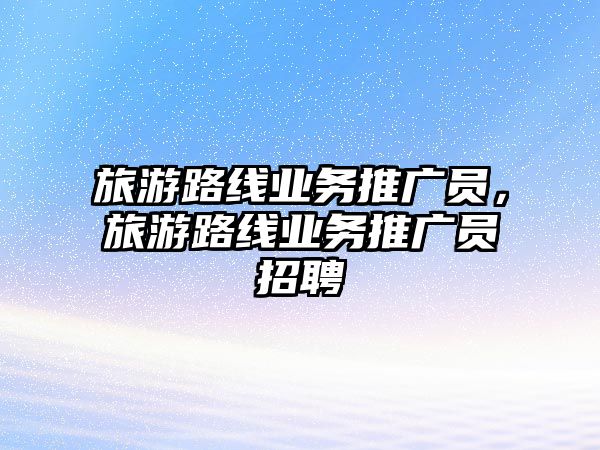 旅游路線業務推廣員，旅游路線業務推廣員招聘