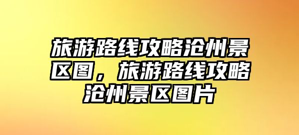 旅游路線攻略滄州景區圖，旅游路線攻略滄州景區圖片