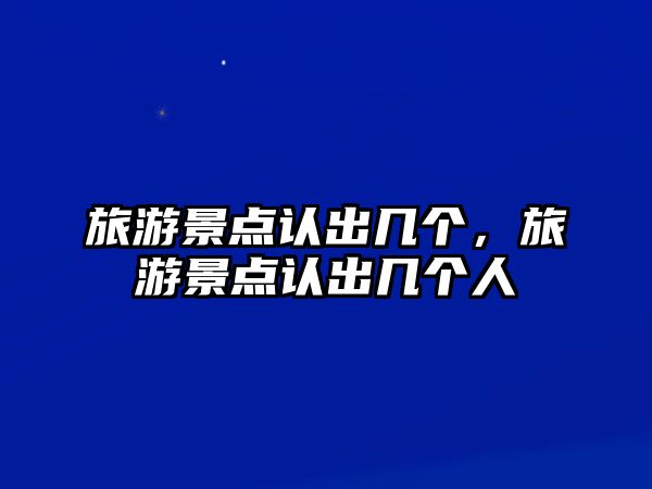 旅游景點(diǎn)認(rèn)出幾個(gè)，旅游景點(diǎn)認(rèn)出幾個(gè)人