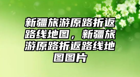 新疆旅游原路折返路線地圖，新疆旅游原路折返路線地圖圖片