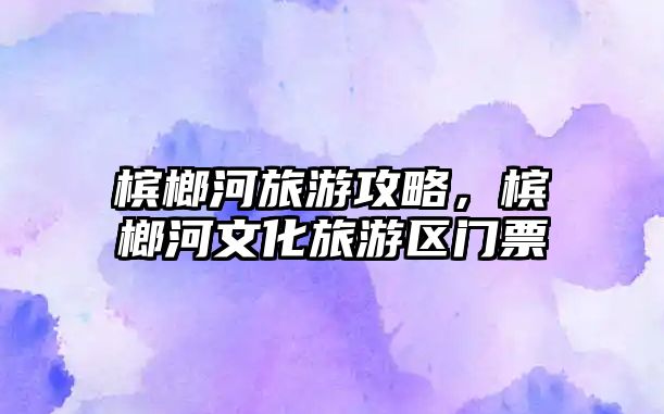 檳榔河旅游攻略，檳榔河文化旅游區(qū)門票
