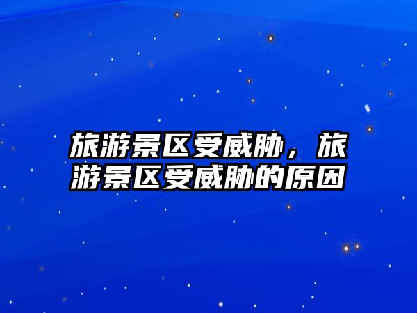 旅游景區受威脅，旅游景區受威脅的原因
