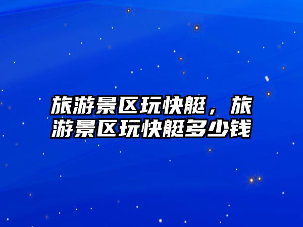 旅游景區玩快艇，旅游景區玩快艇多少錢