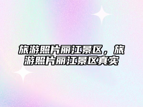 旅游照片麗江景區(qū)，旅游照片麗江景區(qū)真實