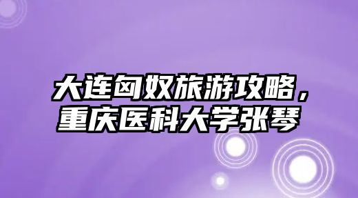 大連匈奴旅游攻略，重慶醫科大學張琴