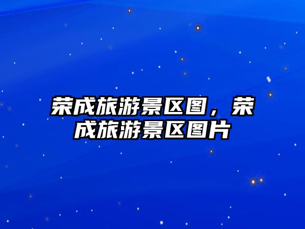 榮成旅游景區圖，榮成旅游景區圖片