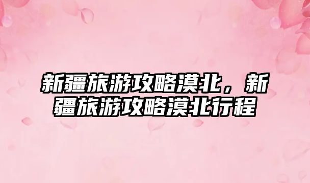 新疆旅游攻略漠北，新疆旅游攻略漠北行程