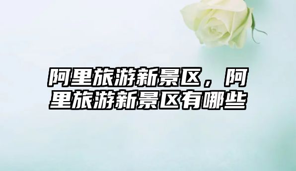 阿里旅游新景區，阿里旅游新景區有哪些