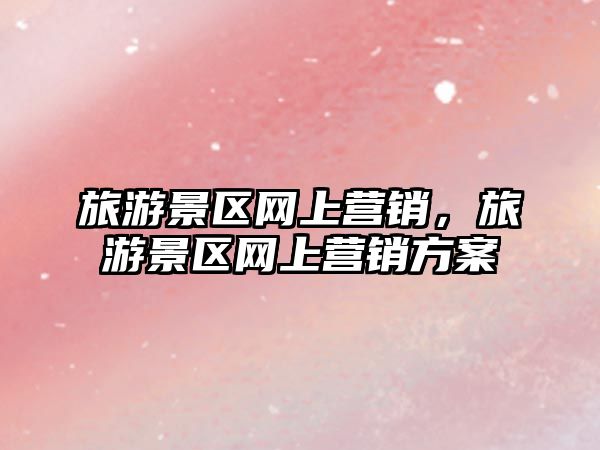 旅游景區(qū)網(wǎng)上營銷，旅游景區(qū)網(wǎng)上營銷方案