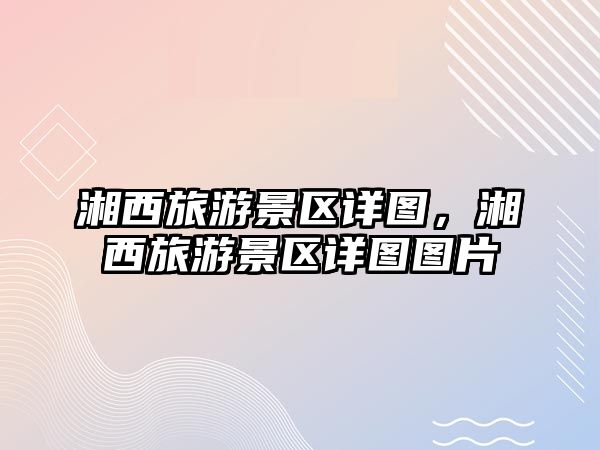 湘西旅游景區詳圖，湘西旅游景區詳圖圖片