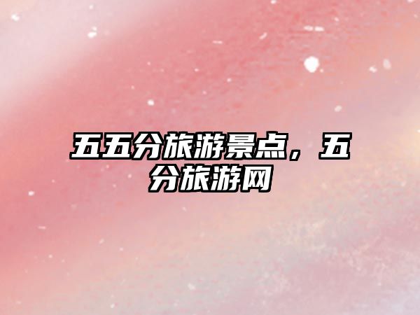 五五分旅游景點(diǎn)，五分旅游網(wǎng)