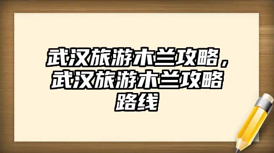 武漢旅游木蘭攻略，武漢旅游木蘭攻略路線