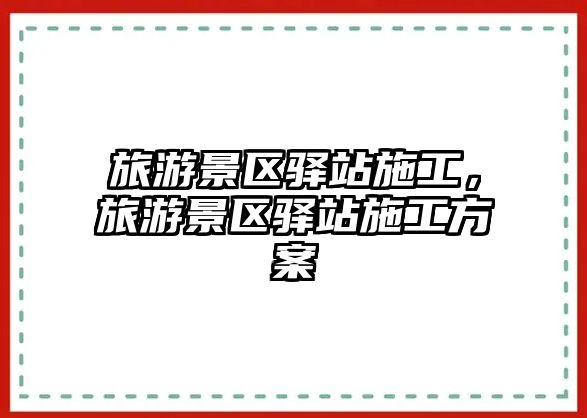旅游景區(qū)驛站施工，旅游景區(qū)驛站施工方案