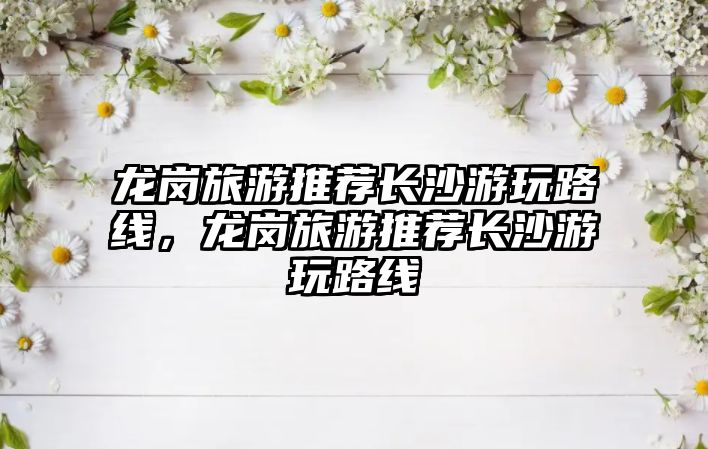 龍崗旅游推薦長沙游玩路線，龍崗旅游推薦長沙游玩路線