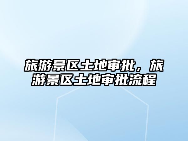 旅游景區(qū)土地審批，旅游景區(qū)土地審批流程