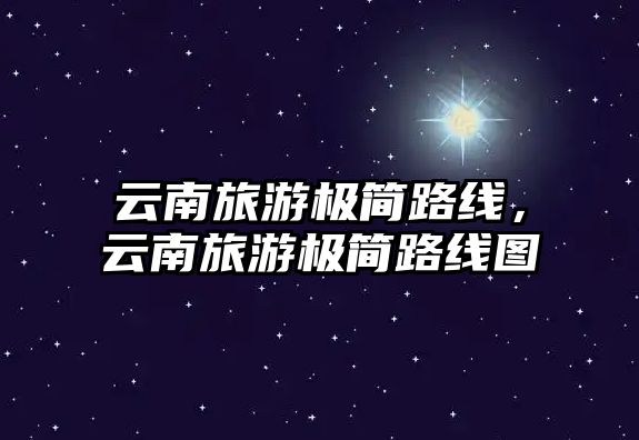 云南旅游極簡路線，云南旅游極簡路線圖