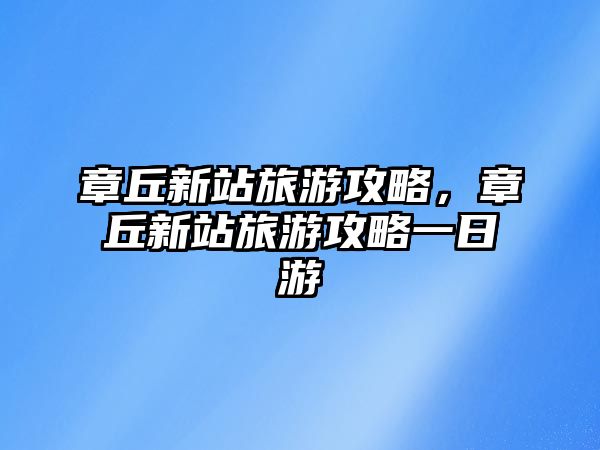 章丘新站旅游攻略，章丘新站旅游攻略一日游